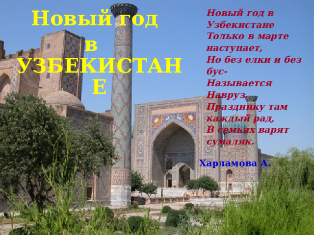 Новый год  Новый год в в УЗБЕКИСТАНЕ  Узбекистане  Только в марте  наступает,  Но без елки и без  бус-  Называется  Навруз.  Празднику там  каждый рад,  В семьях варят  сумаляк.  Харламова А. 