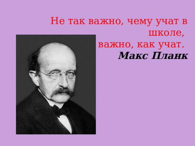 Не так важно, чему учат в школе, а важно, как учат. Макс Планк 