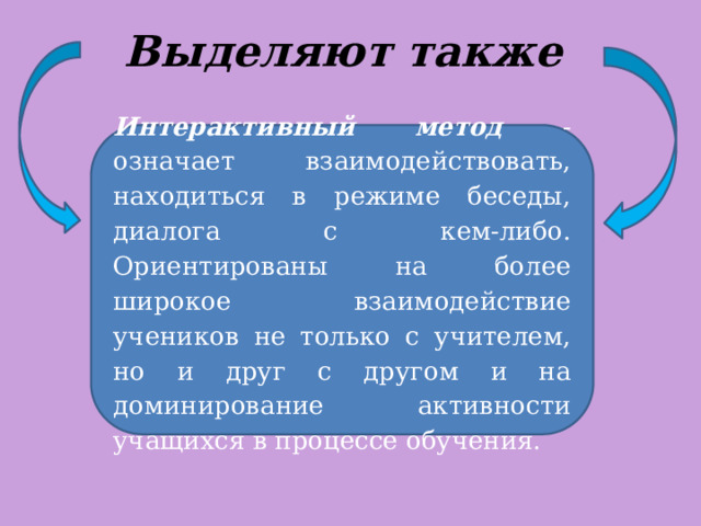 Выделяют также Интерактивный метод - означает взаимодействовать, находиться в режиме беседы, диалога с кем-либо. Ориентированы на более широкое взаимодействие учеников не только с учителем, но и друг с другом и на доминирование активности учащихся в процессе обучения. 