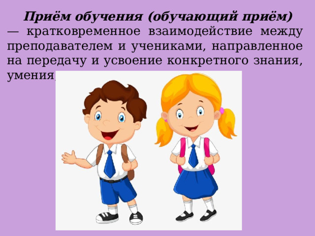  Приём обучения (обучающий приём) — кратковременное взаимодействие между преподавателем и учениками, направленное на передачу и усвоение конкретного знания, умения, навыка. 