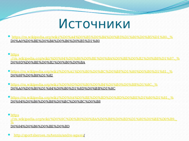 Источники  https://ru.wikipedia.org/wiki/%D0%A4%D0%B5%D0%B4%D0%B5%D1%80%D0%B5%D1%80,_% D0%A0%D0%BE%D0%B4%D0%B6%D0%B5%D1%80  https ://ru.wikipedia.org/wiki/%D0%94%D0%B6%D0%BE%D0%BA%D0%BE%D0%B2%D0%B8%D1%87,_% D0%9D%D0%BE%D0%B2%D0%B0%D0%BA  https ://ru.wikipedia.org/wiki/%D0%A1%D0%B0%D0%BC%D0%BF%D1%80%D0%B0%D1%81,_% D0%9F%D0%B8%D1%82  https ://ru.wikipedia.org/wiki/%D0%9D%D0%B0%D0%B4%D0%B0%D0%BB%D1%8C,_% D0%A0%D0%B0%D1%84%D0%B0%D1%8D%D0%BB%D1%8C  https ://ru.wikipedia.org/wiki/%D0%9A%D0%BE%D0%BD%D0%BD%D0%BE%D1%80%D1%81,_% D0%94%D0%B6%D0%B8%D0%BC%D0%BC%D0%B8  https ://ru.wikipedia.org/wiki/%D0%9C%D0%B0%D0%BA%D0%B8%D0%BD%D1%80%D0%BE%D0%B9,_% D0%94%D0%B6%D0%BE%D0%BD   http://sportsheroes.ru/tennis/andre-agassi /  