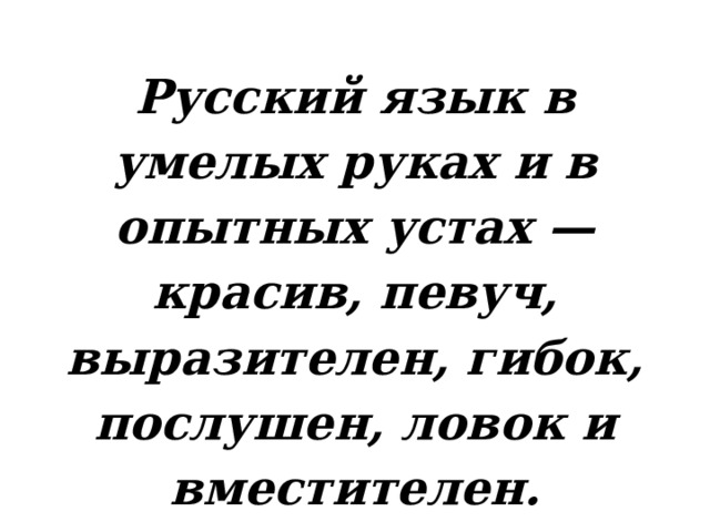 Русский язык в умелых руках и в опытных устах — красив, певуч, выразителен, гибок, послушен, ловок и вместителен. А. И. Куприн 