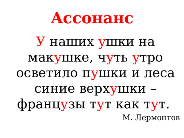 Ассонанс У  наших  у шки на мак у шке, ч у ть  у тро осветило п у шки и леса синие верх у шки – франц у зы т у т как т у т. М. Лермонтов 