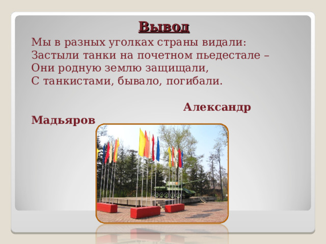 Мы в разных уголках страны видали:  Застыли танки на почетном пьедестале –  Они родную землю защищали,  С танкистами, бывало, погибали.  Александр Мадьяров  Вывод   