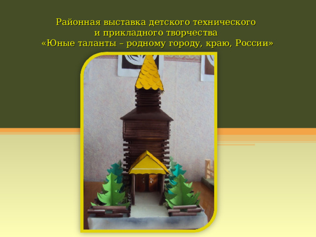 Районная выставка детского технического  и прикладного творчества  «Юные таланты – родному городу, краю, России» 