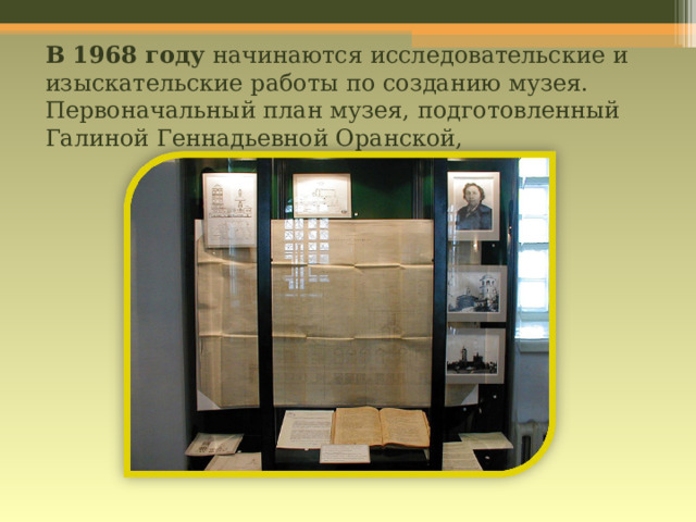 В 1968 году начинаются исследовательские и изыскательские работы по созданию музея. Первоначальный план музея, подготовленный Галиной Геннадьевной Оранской, 