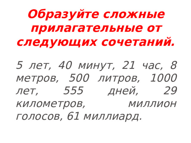Образуйте сложные прилагательные от следующих сочетаний.   5 лет, 40 минут, 21 час, 8 метров, 500 литров, 1000 лет, 555 дней, 29 километров, миллион голосов, 61 миллиард. 