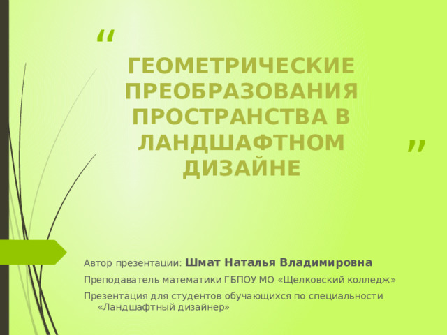 Геометрические преобразования пространства в ландшафтном дизайне   Автор презентации: Шмат Наталья Владимировна Преподаватель математики ГБПОУ МО «Щелковский колледж» Презентация для студентов обучающихся по специальности «Ландшафтный дизайнер» 