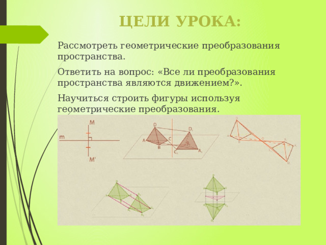 цели урока: Рассмотреть геометрические преобразования пространства. Ответить на вопрос: «Все ли преобразования пространства являются движением?». Научиться строить фигуры используя геометрические преобразования. 