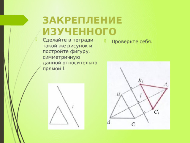Закрепление изученного   Сделайте в тетради такой же рисунок и постройте фигуру, симметричную данной относительно прямой l. Проверьте себя. 