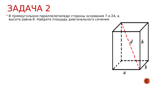 Задача 2 В прямоугольном параллелепипеде стороны основания 7 и 24, а высота равна 8. Найдите площадь диагонального сечения. 