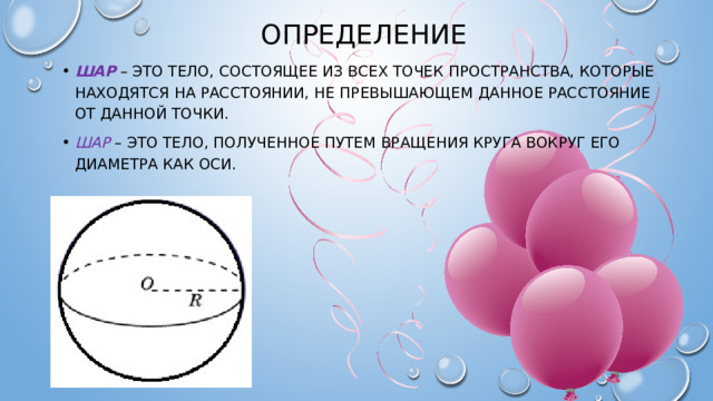 Определение Шар – это тело, состоящее из всех точек пространства, которые находятся на расстоянии, не превышающем данное расстояние от данной точки. шар  – это тело, полученное путем вращения круга вокруг его диаметра как оси. 