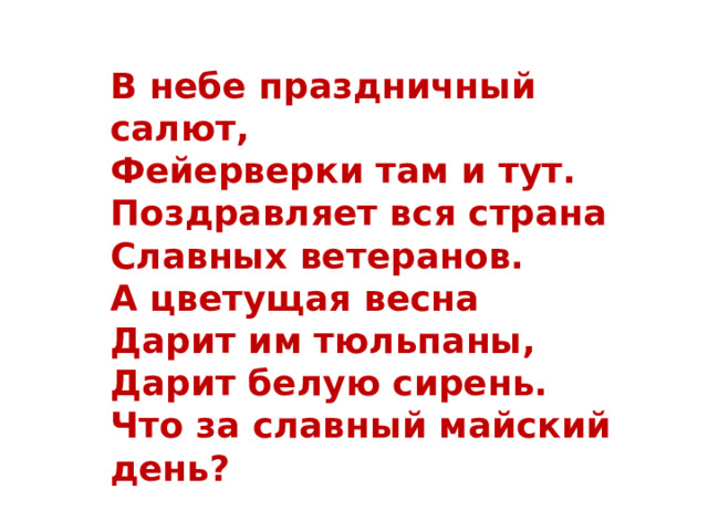 В небе праздничный салют, Фейерверки там и тут. Поздравляет вся страна Славных ветеранов. А цветущая весна Дарит им тюльпаны, Дарит белую сирень. Что за славный майский день? 