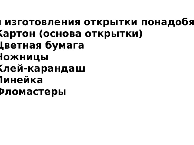 Для изготовления открытки понадобятся: Картон (основа открытки) Цветная бумага Ножницы Клей-карандаш Линейка Фломастеры  