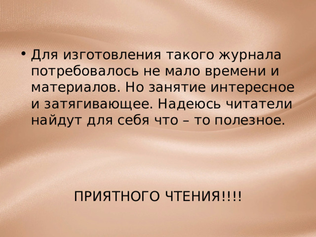 Для изготовления такого журнала потребовалось не мало времени и материалов. Но занятие интересное и затягивающее. Надеюсь читатели найдут для себя что – то полезное. ПРИЯТНОГО ЧТЕНИЯ!!!! 