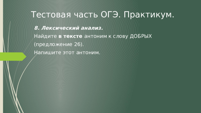 Тестовая часть ОГЭ. Практикум. 8. Лексический анализ. Найдите в тексте антоним к слову ДОБРЫХ (предложение 26). Напишите этот антоним.  