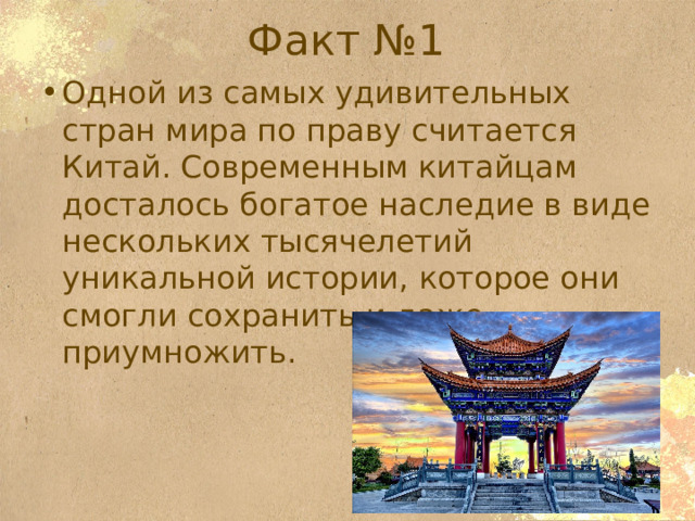 Факт №1 Одной из самых удивительных стран мира по праву считается Китай. Современным китайцам досталось богатое наследие в виде нескольких тысячелетий уникальной истории, которое они смогли сохранить и даже приумножить. 