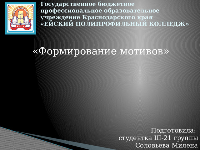 Государственное бюджетное профессиональное образовательное учреждение Краснодарского края  «ЕЙСКИЙ ПОЛИПРОФИЛЬНЫЙ КОЛЛЕДЖ»   «Формирование мотивов» Подготовила:  студентка Ш-21 группы  Соловьева Милена 