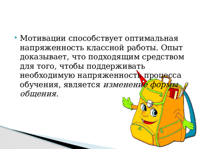 Мотивации способствует оптимальная напряженность классной работы. Опыт доказывает, что подходящим средством для того, чтобы поддерживать необходимую напряженность процесса обучения, является изменение формы общения.  