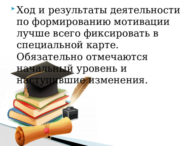 Ход и результаты деятельности по формированию мотивации лучше всего фиксировать в специальной карте. Обязательно отмечаются начальный уровень и наступившие изменения. 