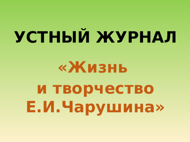  УСТНЫЙ ЖУРНАЛ  «Жизнь и творчество Е.И.Чарушина» 