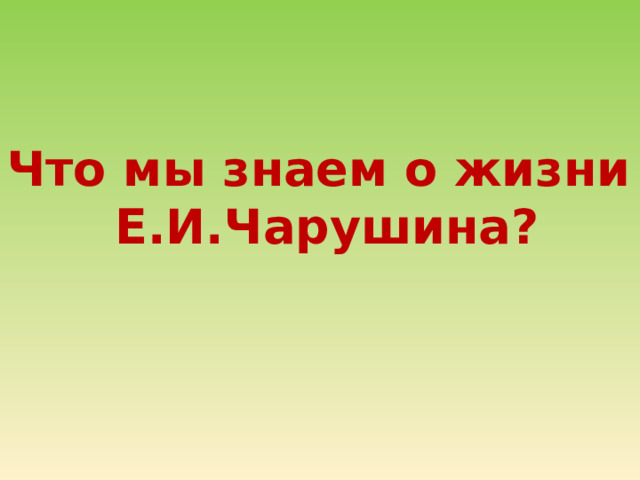 Что мы знаем о жизни  Е.И.Чарушина? 