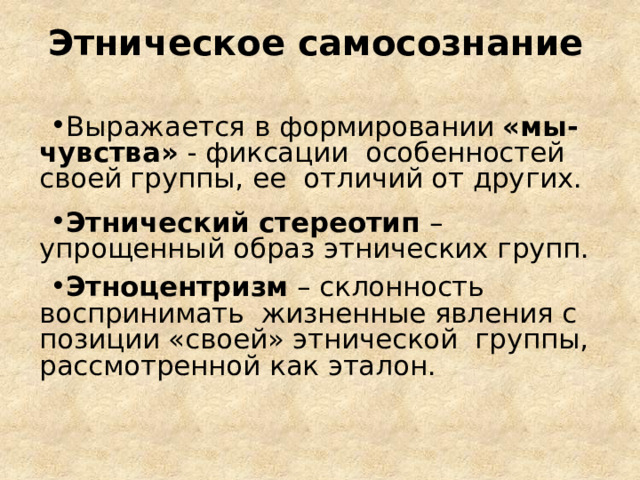 Этническое  самосознание Выражается в  формировании «мы-чувства»  - фиксации особенностей своей группы, ее отличий от  других. Этнический стереотип – упрощенный образ этнических  групп. Этноцентризм  – склонность воспринимать жизненные явления с позиции «своей» этнической группы, рассмотренной как эталон. 
