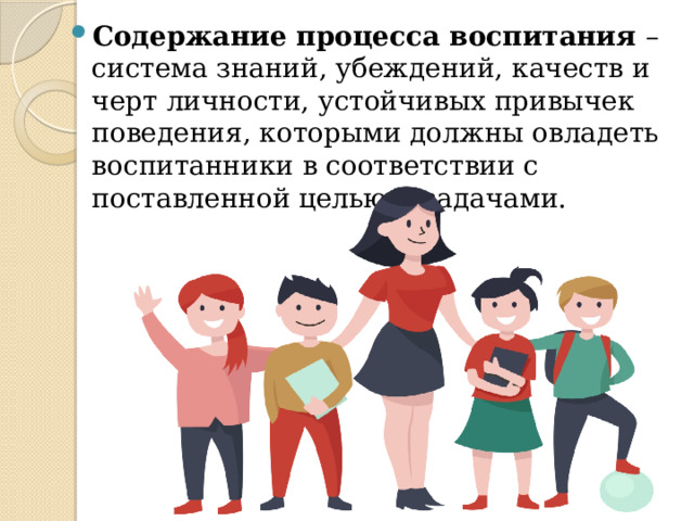 Содержание процесса воспитания – система знаний, убеждений, качеств и черт личности, устойчивых привычек поведения, которыми должны овладеть воспитанники в соответствии с поставленной целью и задачами. 