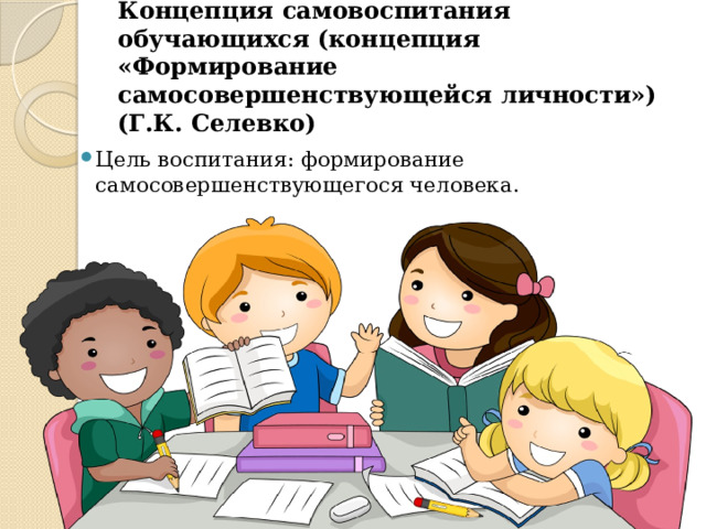 Концепция самовоспитания обучающихся (концепция «Формирование самосовершенствующейся личности») (Г.К. Селевко) Цель воспитания: формирование самосовершенствующегося человека. 
