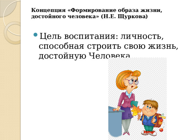 Концепция «Формирование образа жизни, достойного человека» (Н.Е. Щуркова)   Цель воспитания:  личность, способная строить свою жизнь, достойную Человека. 