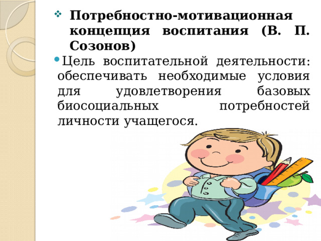 Потребностно-мотивационная концепция воспитания (В. П. Созонов) Цель воспитательной деятельности: обеспечивать необходимые условия для удовлетворения базовых биосоциальных потребностей личности учащегося. 