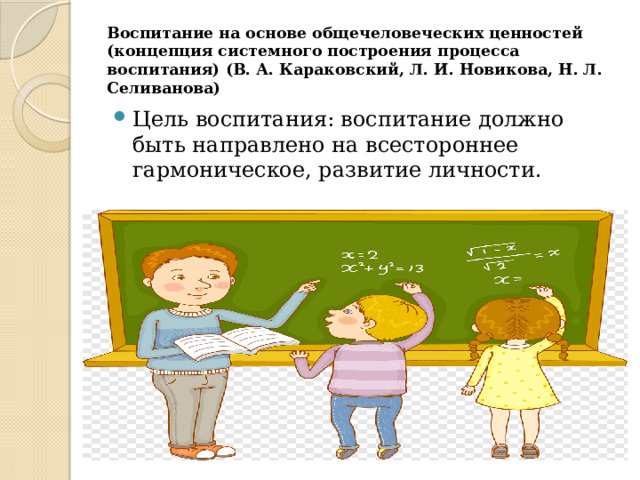 Воспитание на основе общечеловеческих ценностей (концепция системного построения процесса воспитания) (В. А. Караковский, Л. И. Новикова, Н. Л. Селиванова) Цель воспитания: воспитание должно быть направлено на всестороннее гармоническое, развитие личности. 