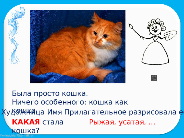 Была просто кошка. Ничего особенного: кошка как кошка. Художница Имя Прилагательное разрисовала её. КАКАЯ стала кошка? Рыжая, усатая, … 