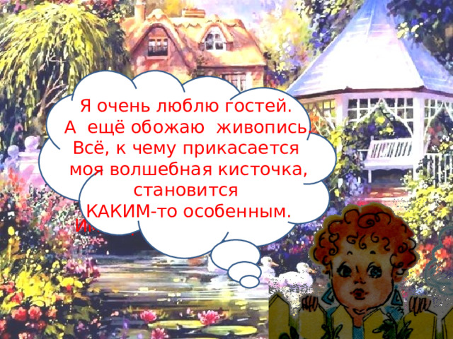 Я очень люблю гостей. А ещё обожаю живопись. Всё, к чему прикасается моя волшебная кисточка, становится КАКИМ-то особенным. Добро пожаловать, милые, славные, симпатичные дети! Меня зовут Имя Прилагательное! 