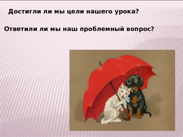    Достигли ли мы цели нашего урока?   Ответили ли мы наш проблемный вопрос?   