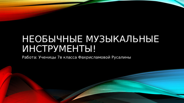 Необычные Музыкальные Инструменты! Работа: Ученицы 7в класса Фахрисламовой Русалины 