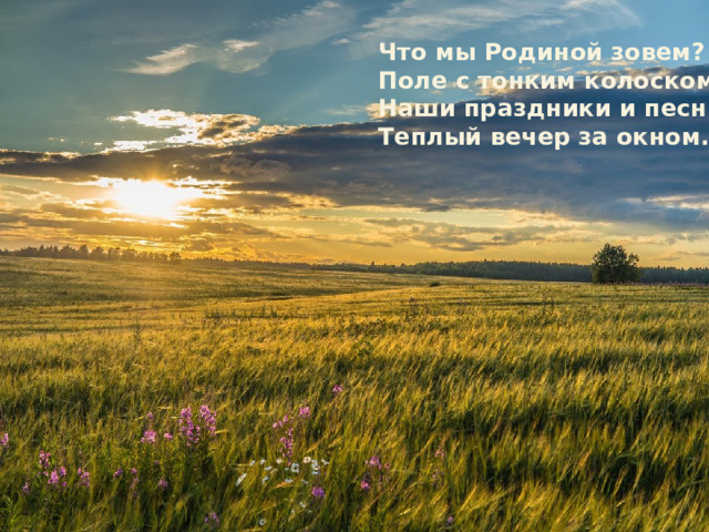 Что мы Родиной зовем? Поле с тонким колоском, Наши праздники и песни, Теплый вечер за окном. 