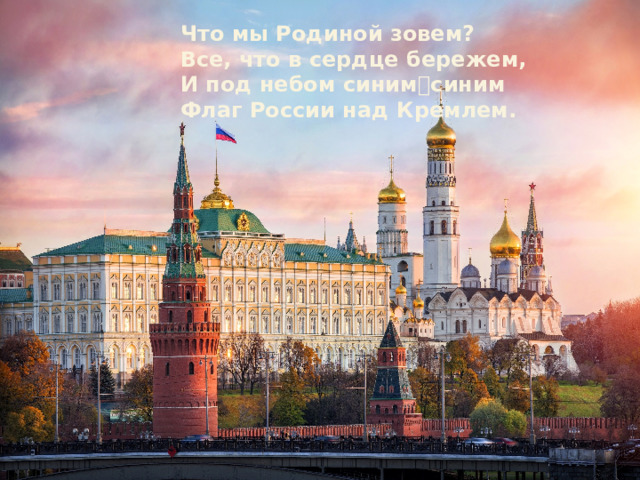 Что мы Родиной зовем? Все, что в сердце бережем, И под небом синим ᠆ синим Флаг России над Кремлем.  