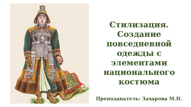 Стилизация. Создание повседневной одежды с элементами национального костюма  Преподаватель: Захарова М.Н. 