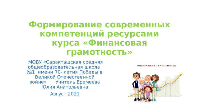 Формирование современных компетенций ресурсами курса «Финансовая грамотность»  МОБУ «Саракташская средняя общеобразовательная школа №1 имени 70- летия Победы в Великой Отечественной войне» Учитель Еремеева Юлия Анатольевна Август 2021 