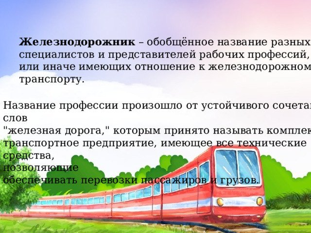 Железнодорожник  – обобщённое название разных специалистов и представителей рабочих профессий, так или иначе имеющих отношение к железнодорожному транспорту. Название профессии произошло от устойчивого сочетания слов 