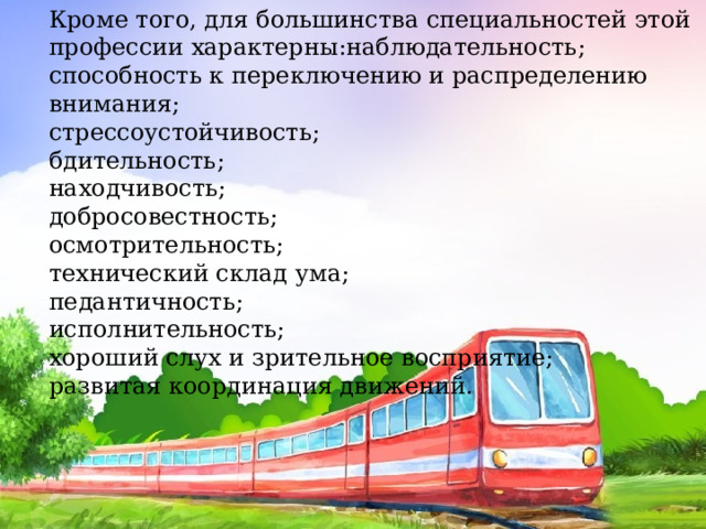 Кроме того, для большинства специальностей этой профессии характерны:наблюдательность; способность к переключению и распределению внимания; стрессоустойчивость; бдительность; находчивость; добросовестность; осмотрительность; технический склад ума; педантичность; исполнительность; хороший слух и зрительное восприятие; развитая координация движений. 