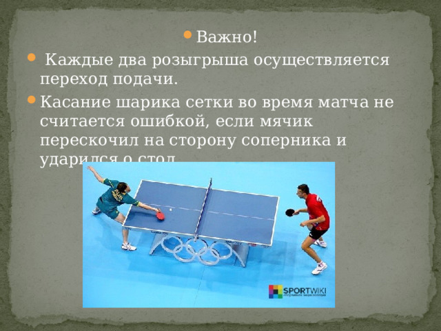 Важно!  Каждые два розыгрыша осуществляется переход подачи. Касание шарика сетки во время матча не считается ошибкой, если мячик перескочил на сторону соперника и ударился о стол. 