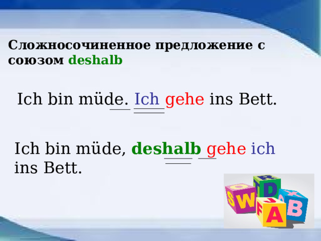 Сложносочиненное предложение с союзом deshalb Ich bin müde. Ich  gehe ins Bett. Ich bin müde, deshalb  gehe  ich ins Bett. 
