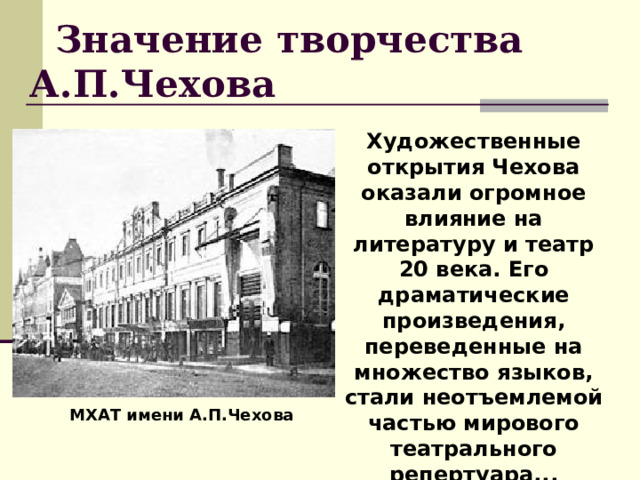  Значение творчества А.П.Чехова Художественные открытия Чехова оказали огромное влияние на литературу и театр 20 века. Его драматические произведения, переведенные на множество языков, стали неотъемлемой частью мирового театрального репертуара... МХАТ имени А.П.Чехова 