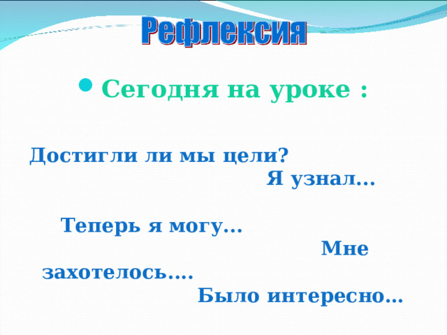 Сегодня на уроке :  Достигли ли мы цели? Я узнал... Теперь я могу... Мне захотелось.... Было интересно…  