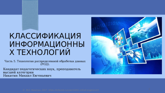 классификация Информационных технологий Часть 5. Технология распределенной обработки данных (РОД). Кандидат педагогических наук, преподаватель высшей категории Никитин Михаил Евгеньевич  © М.Е. Никитин, 2017 https://infourok.ru/user/nikitin-mihail-evgenevich 