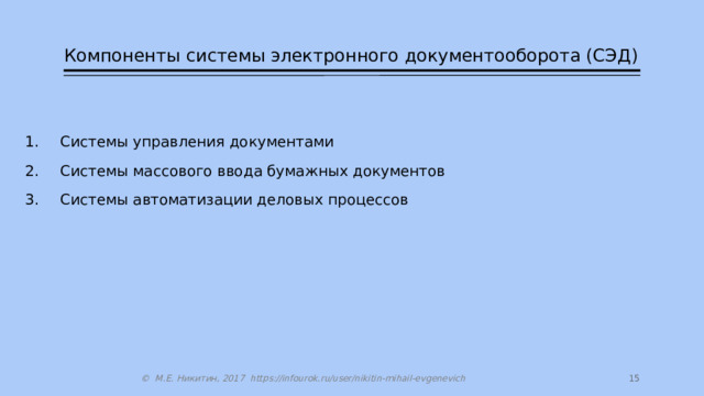 Компоненты системы электронного документооборота (СЭД) Системы управления документами Системы массового ввода бумажных документов Системы автоматизации деловых процессов  © М.Е. Никитин, 2017 https://infourok.ru/user/nikitin-mihail-evgenevich 