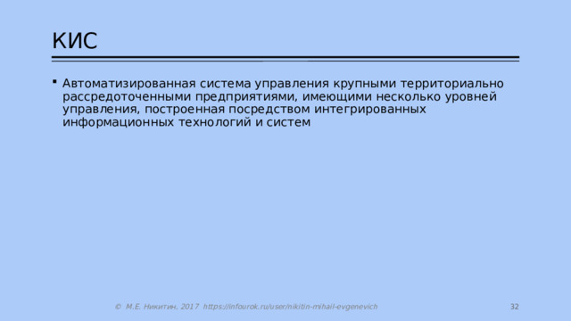 КИС Автоматизированная система управления крупными территориально рассредоточенными предприятиями, имеющими несколько уровней управления, построенная посредством интегрированных информационных технологий и систем 27 © М.Е. Никитин, 2017 https://infourok.ru/user/nikitin-mihail-evgenevich 