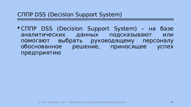 СППР DSS (Decision Support System) СППР DSS (Decision Support System) – на базе аналитических данных подсказывают или помогают выбрать руководящему персоналу обоснованное решение, приносящее успех предприятию 27 © М.Е. Никитин, 2017 https://infourok.ru/user/nikitin-mihail-evgenevich 